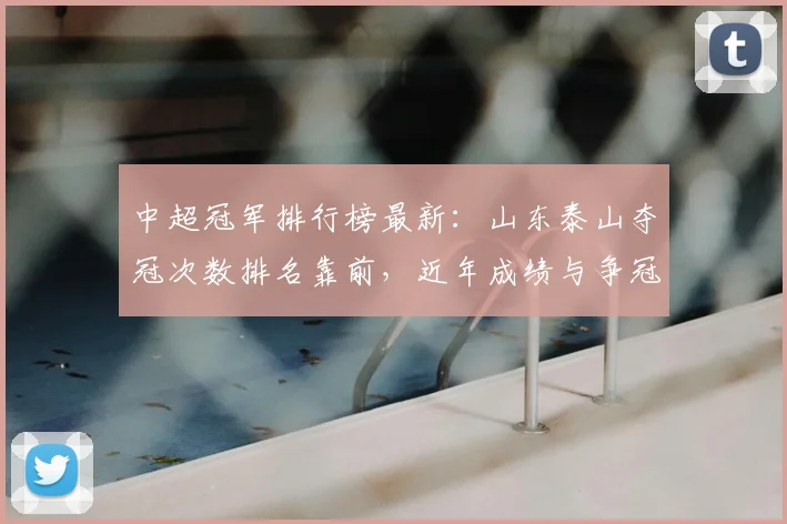 中超冠军排行榜最新：山东泰山夺冠次数排名靠前，近年成绩与争冠格局影响分析