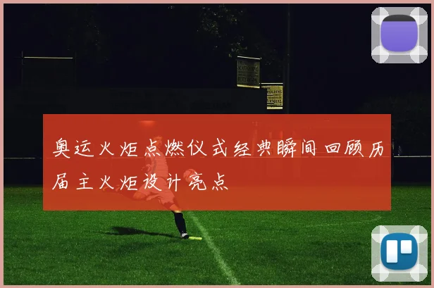 奥运火炬点燃仪式经典瞬间回顾历届主火炬设计亮点