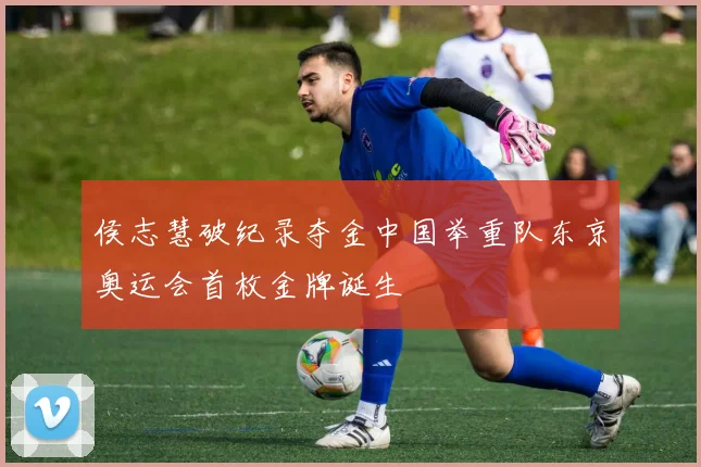 侯志慧破纪录夺金中国举重队东京奥运会首枚金牌诞生