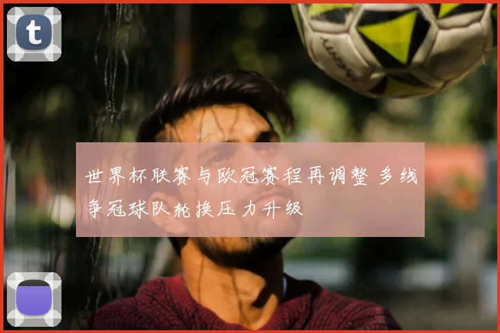 世界杯联赛与欧冠赛程再调整 多线争冠球队轮换压力升级