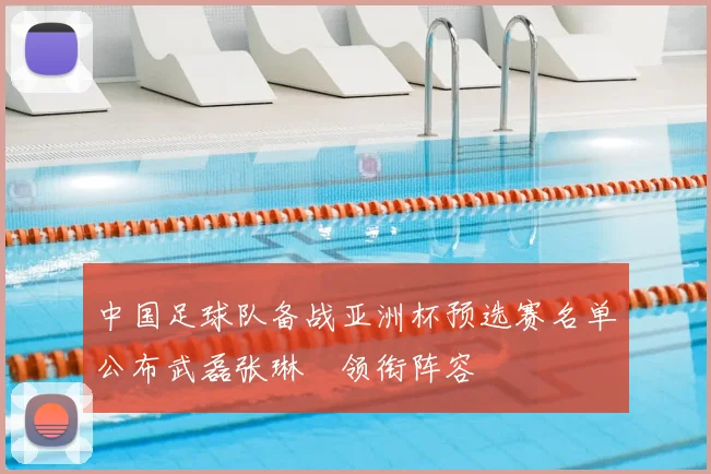 中国足球队备战亚洲杯预选赛名单公布武磊张琳芃领衔阵容
