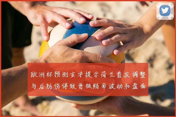 欧洲杯预测玄学提示荷兰首发调整与后防伤停致晋级赔率波动和盘面看点