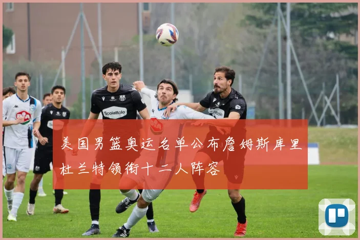 美国男篮奥运名单公布詹姆斯库里杜兰特领衔十二人阵容