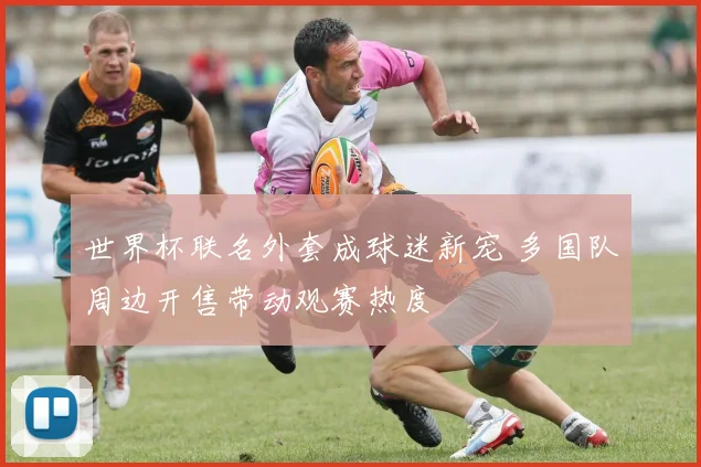 世界杯联名外套成球迷新宠 多国队周边开售带动观赛热度