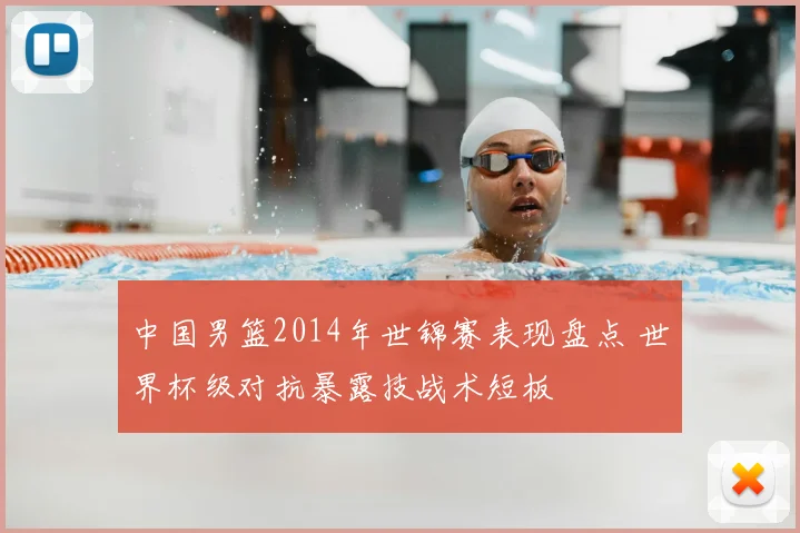 中国男篮2014年世锦赛表现盘点 世界杯级对抗暴露技战术短板