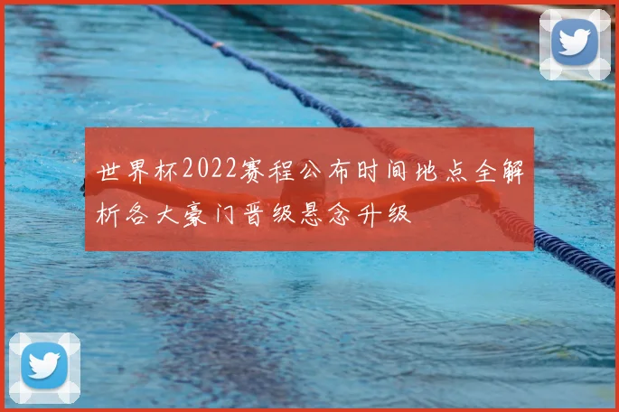世界杯2022赛程公布时间地点全解析各大豪门晋级悬念升级