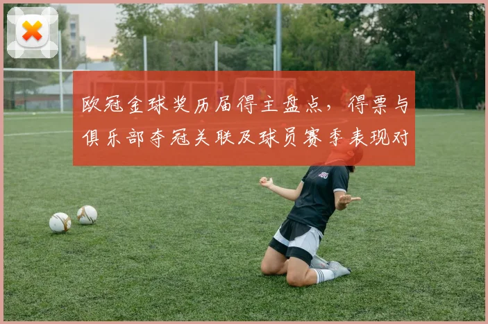 欧冠金球奖历届得主盘点，得票与俱乐部夺冠关联及球员赛季表现对比