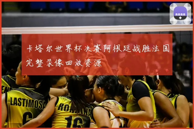 卡塔尔世界杯决赛阿根廷战胜法国完整录像回放资源