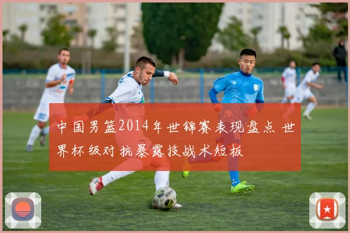 中国男篮2014年世锦赛表现盘点 世界杯级对抗暴露技战术短板