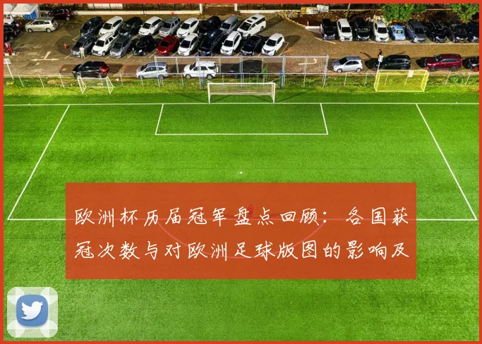 欧洲杯历届冠军盘点回顾：各国获冠次数与对欧洲足球版图的影响及关键看点