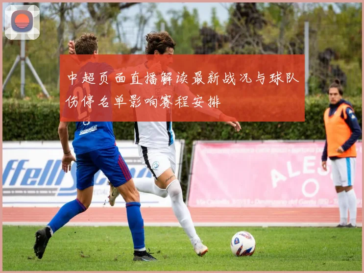 中超页面直播解读最新战况与球队伤停名单影响赛程安排